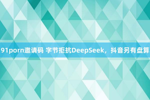 91porn邀请码 字节拒抗DeepSeek，抖音另有盘算