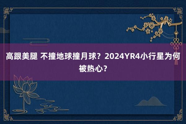 高跟美腿 不撞地球撞月球？2024YR4小行星为何被热心？