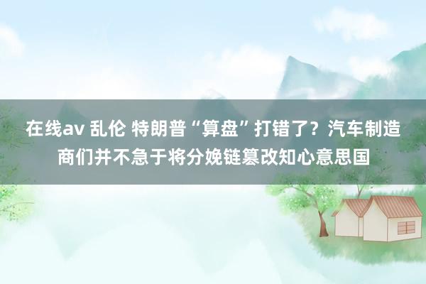 在线av 乱伦 特朗普“算盘”打错了？汽车制造商们并不急于将分娩链篡改知心意思国