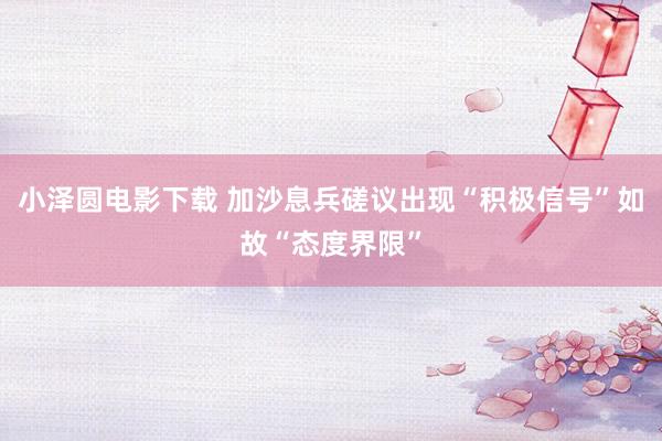 小泽圆电影下载 加沙息兵磋议出现“积极信号”如故“态度界限”