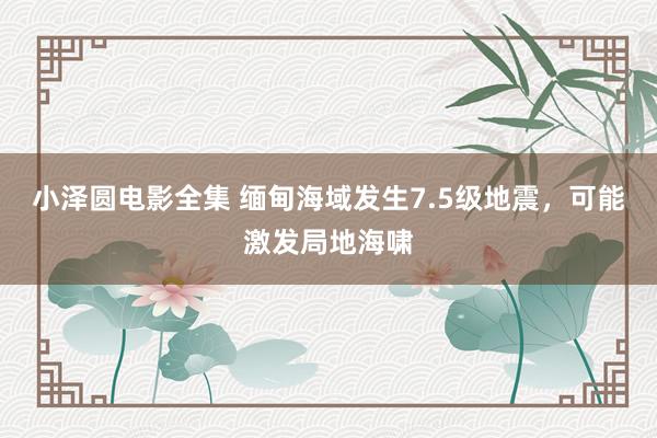 小泽圆电影全集 缅甸海域发生7.5级地震，可能激发局地海啸