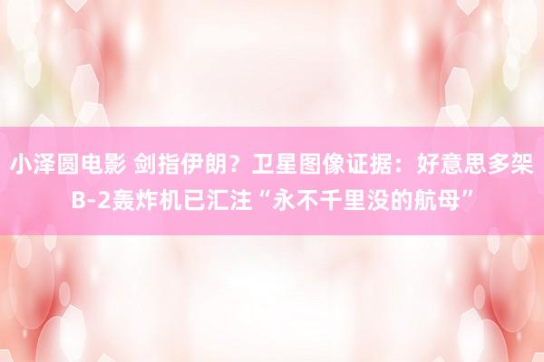 小泽圆电影 剑指伊朗？卫星图像证据：好意思多架B-2轰炸机已汇注“永不千里没的航母”
