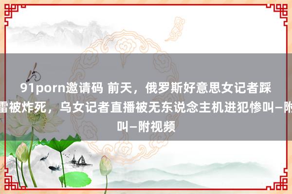 91porn邀请码 前天，俄罗斯好意思女记者踩中地雷被炸死，乌女记者直播被无东说念主机进犯惨叫—附视频
