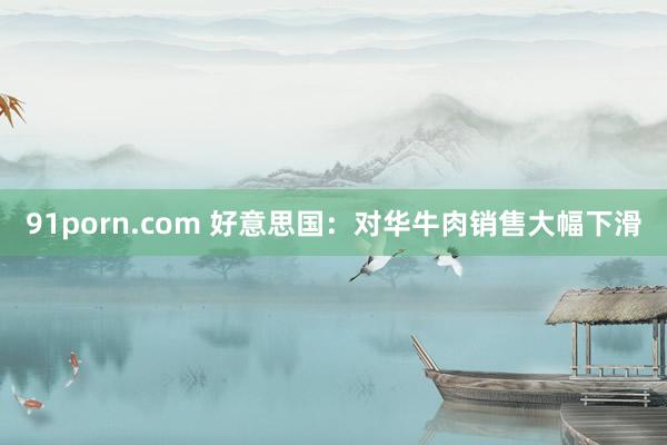 91porn.com 好意思国：对华牛肉销售大幅下滑
