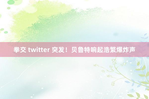 拳交 twitter 突发！贝鲁特响起浩繁爆炸声